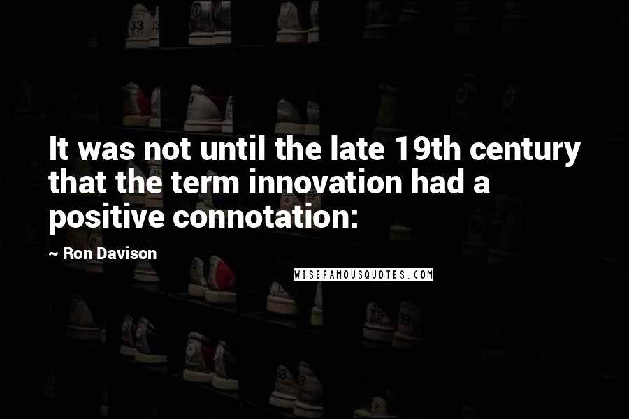 Ron Davison Quotes: It was not until the late 19th century that the term innovation had a positive connotation: