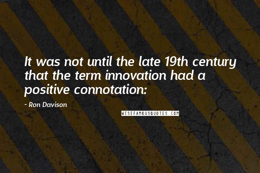 Ron Davison Quotes: It was not until the late 19th century that the term innovation had a positive connotation: