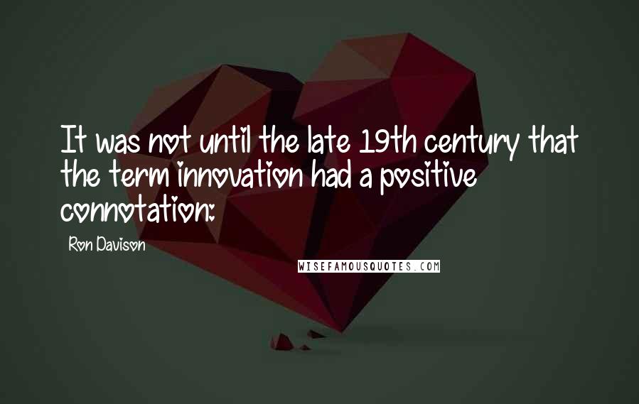 Ron Davison Quotes: It was not until the late 19th century that the term innovation had a positive connotation: