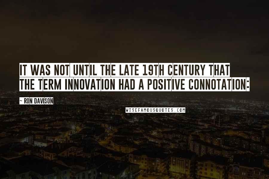 Ron Davison Quotes: It was not until the late 19th century that the term innovation had a positive connotation: