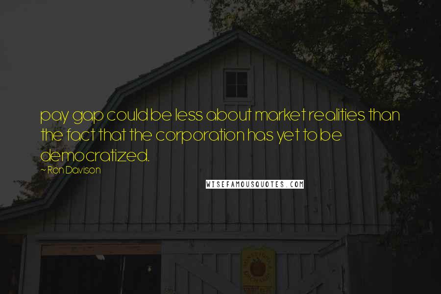 Ron Davison Quotes: pay gap could be less about market realities than the fact that the corporation has yet to be democratized.