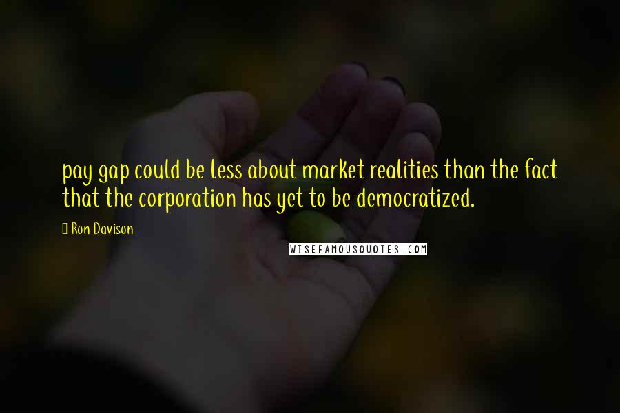 Ron Davison Quotes: pay gap could be less about market realities than the fact that the corporation has yet to be democratized.