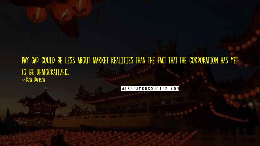 Ron Davison Quotes: pay gap could be less about market realities than the fact that the corporation has yet to be democratized.