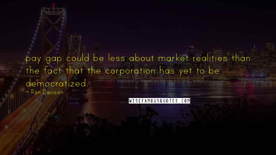 Ron Davison Quotes: pay gap could be less about market realities than the fact that the corporation has yet to be democratized.