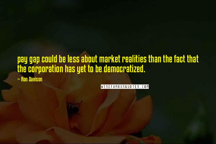 Ron Davison Quotes: pay gap could be less about market realities than the fact that the corporation has yet to be democratized.