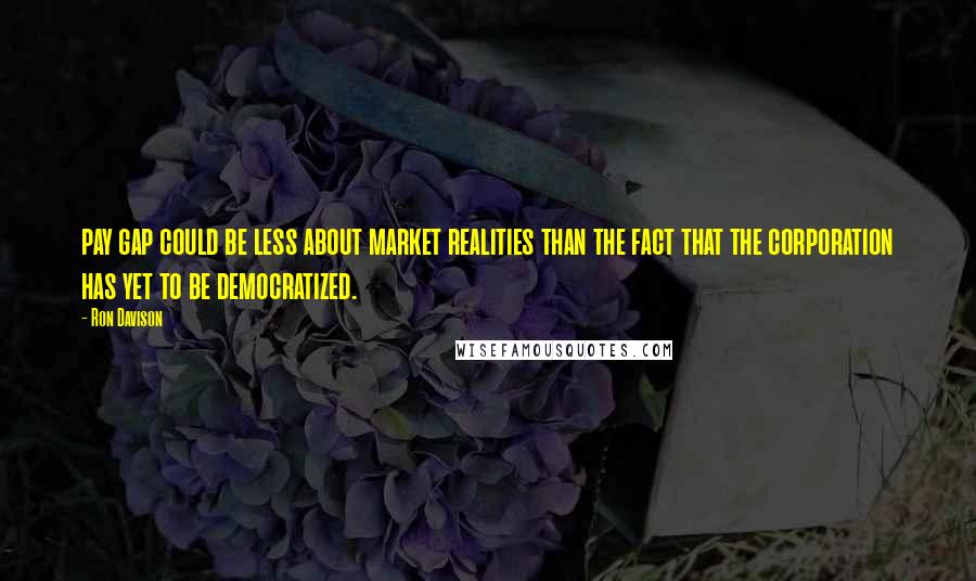 Ron Davison Quotes: pay gap could be less about market realities than the fact that the corporation has yet to be democratized.