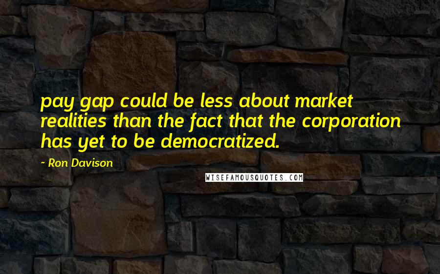 Ron Davison Quotes: pay gap could be less about market realities than the fact that the corporation has yet to be democratized.