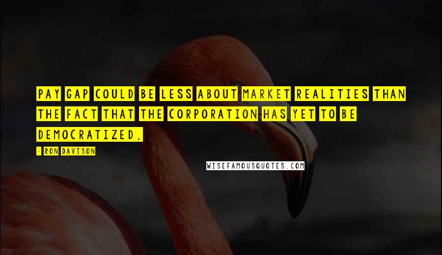 Ron Davison Quotes: pay gap could be less about market realities than the fact that the corporation has yet to be democratized.