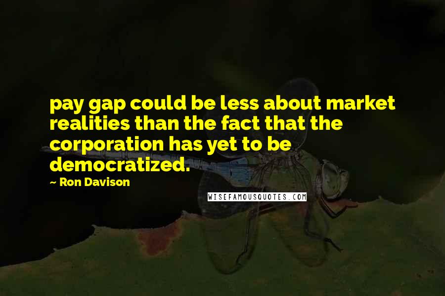 Ron Davison Quotes: pay gap could be less about market realities than the fact that the corporation has yet to be democratized.