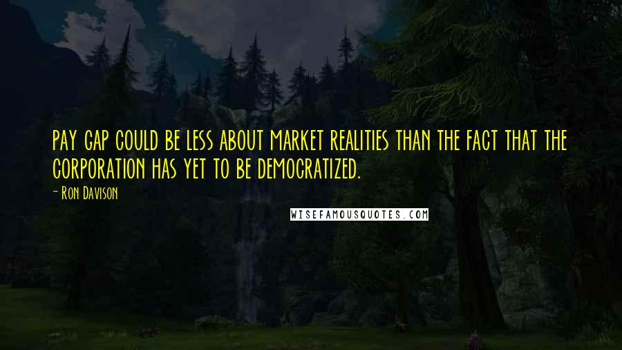 Ron Davison Quotes: pay gap could be less about market realities than the fact that the corporation has yet to be democratized.