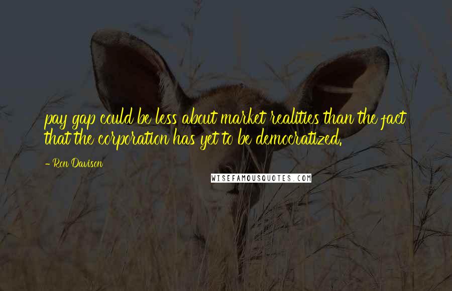 Ron Davison Quotes: pay gap could be less about market realities than the fact that the corporation has yet to be democratized.