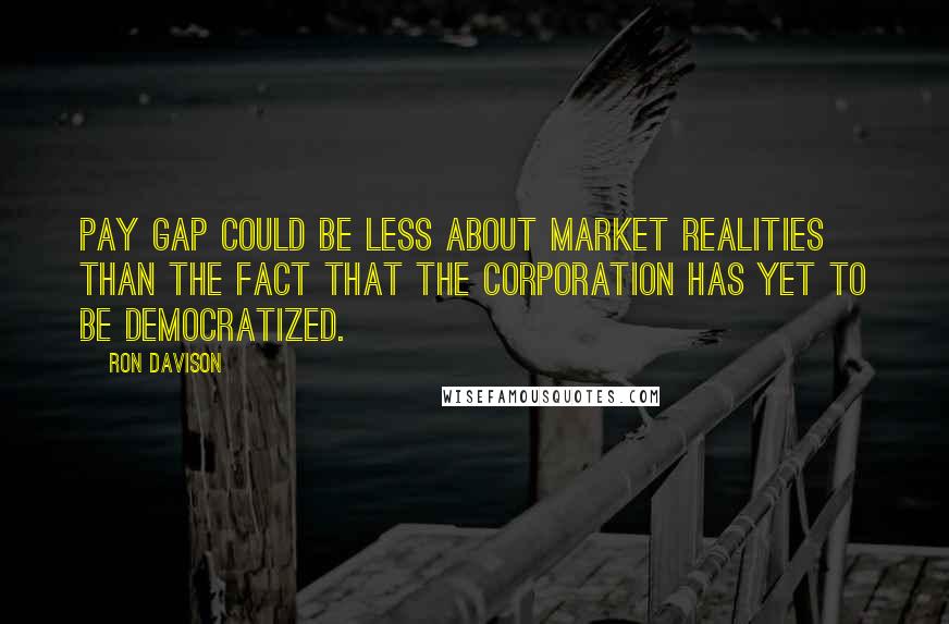 Ron Davison Quotes: pay gap could be less about market realities than the fact that the corporation has yet to be democratized.