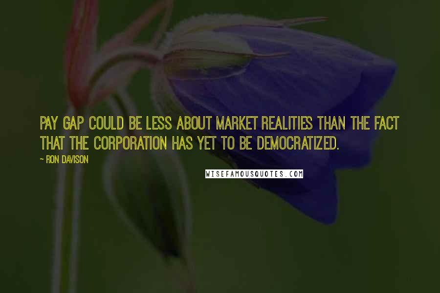 Ron Davison Quotes: pay gap could be less about market realities than the fact that the corporation has yet to be democratized.