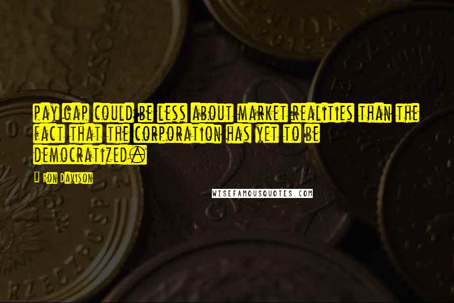 Ron Davison Quotes: pay gap could be less about market realities than the fact that the corporation has yet to be democratized.