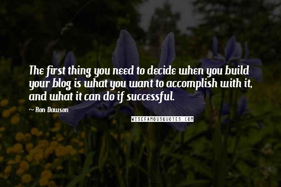 Ron Dawson Quotes: The first thing you need to decide when you build your blog is what you want to accomplish with it, and what it can do if successful.