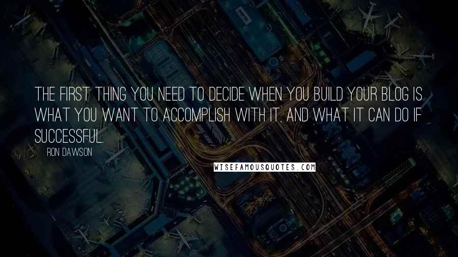 Ron Dawson Quotes: The first thing you need to decide when you build your blog is what you want to accomplish with it, and what it can do if successful.