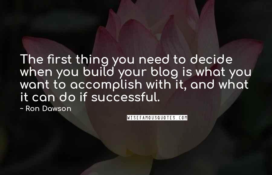 Ron Dawson Quotes: The first thing you need to decide when you build your blog is what you want to accomplish with it, and what it can do if successful.