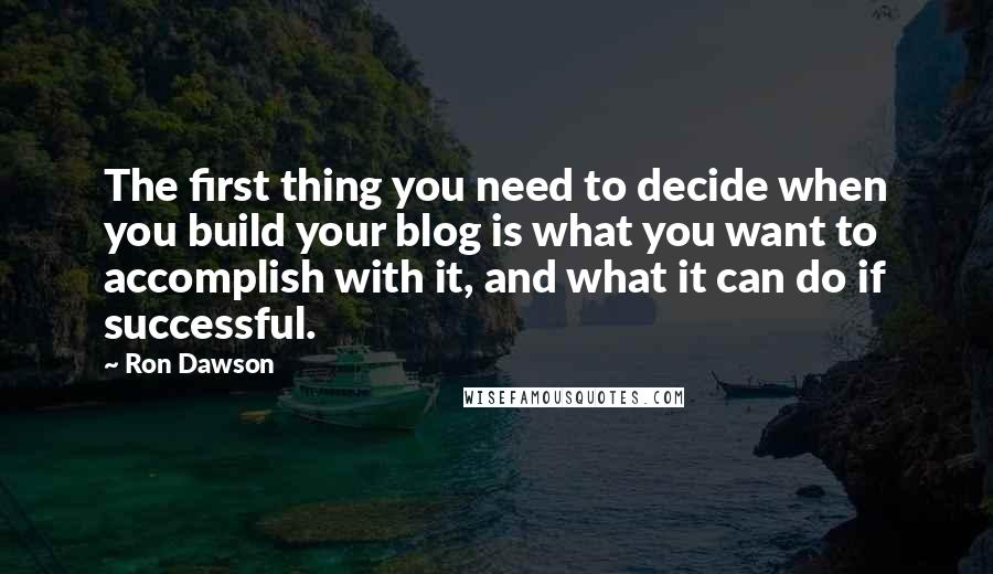 Ron Dawson Quotes: The first thing you need to decide when you build your blog is what you want to accomplish with it, and what it can do if successful.