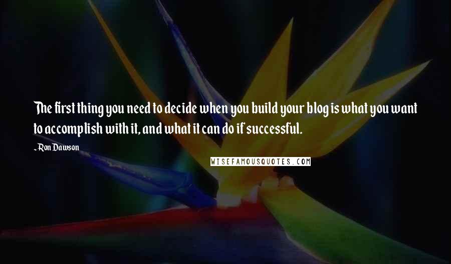 Ron Dawson Quotes: The first thing you need to decide when you build your blog is what you want to accomplish with it, and what it can do if successful.