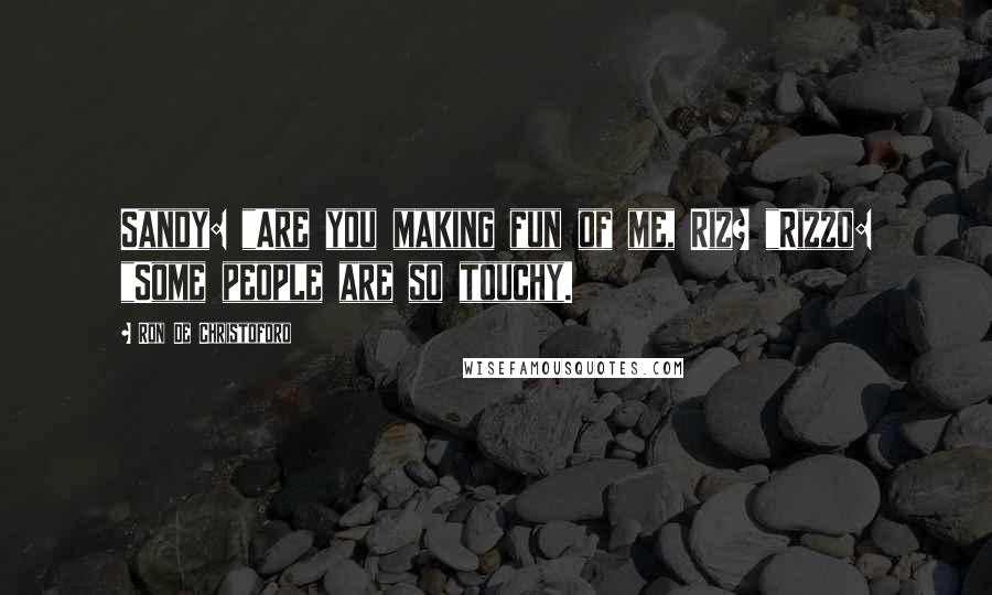 Ron De Christoforo Quotes: Sandy: "Are you making fun of me, Riz? "Rizzo: "Some people are so touchy.