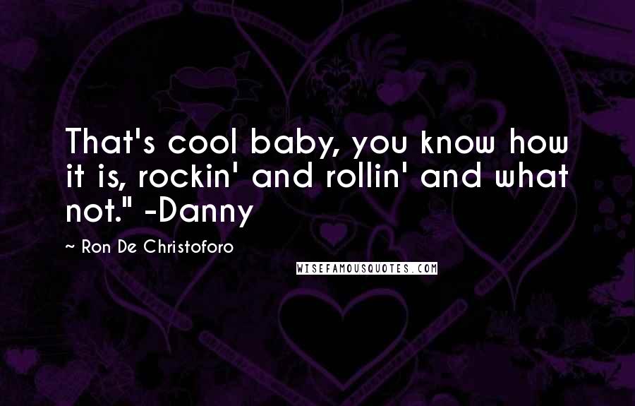 Ron De Christoforo Quotes: That's cool baby, you know how it is, rockin' and rollin' and what not." -Danny