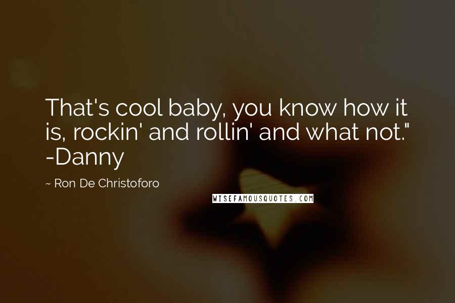 Ron De Christoforo Quotes: That's cool baby, you know how it is, rockin' and rollin' and what not." -Danny