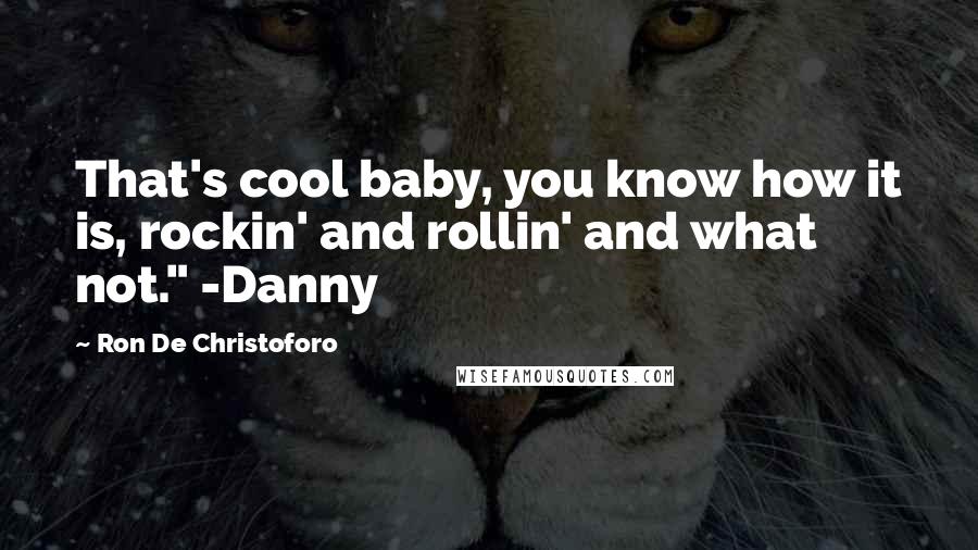 Ron De Christoforo Quotes: That's cool baby, you know how it is, rockin' and rollin' and what not." -Danny