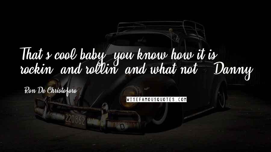 Ron De Christoforo Quotes: That's cool baby, you know how it is, rockin' and rollin' and what not." -Danny