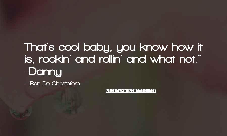 Ron De Christoforo Quotes: That's cool baby, you know how it is, rockin' and rollin' and what not." -Danny