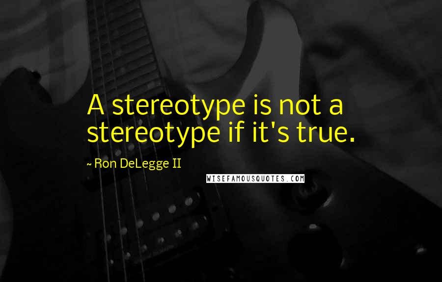 Ron DeLegge II Quotes: A stereotype is not a stereotype if it's true.