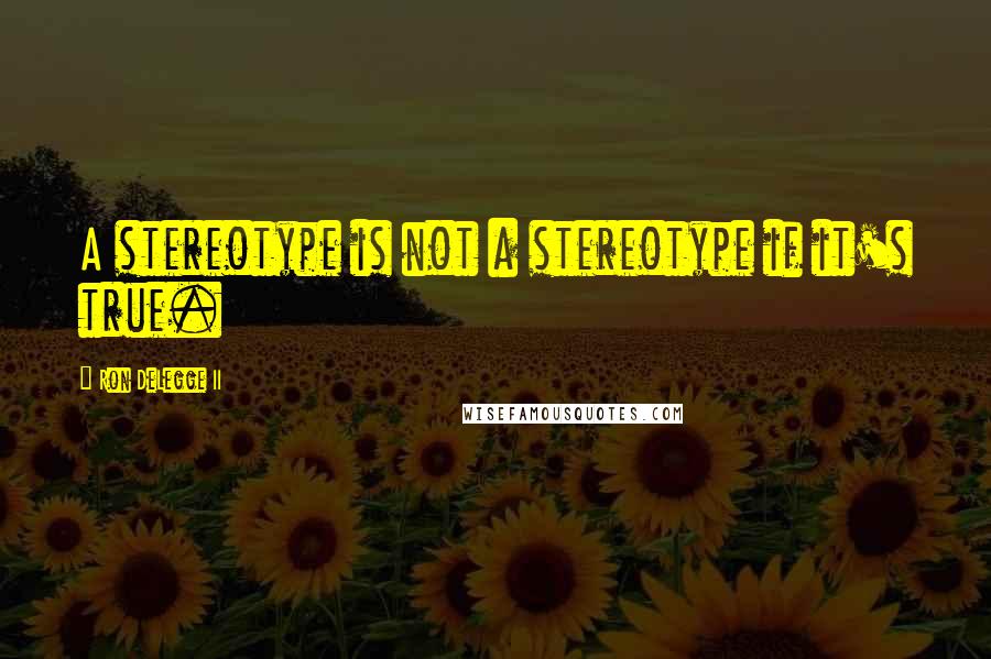 Ron DeLegge II Quotes: A stereotype is not a stereotype if it's true.