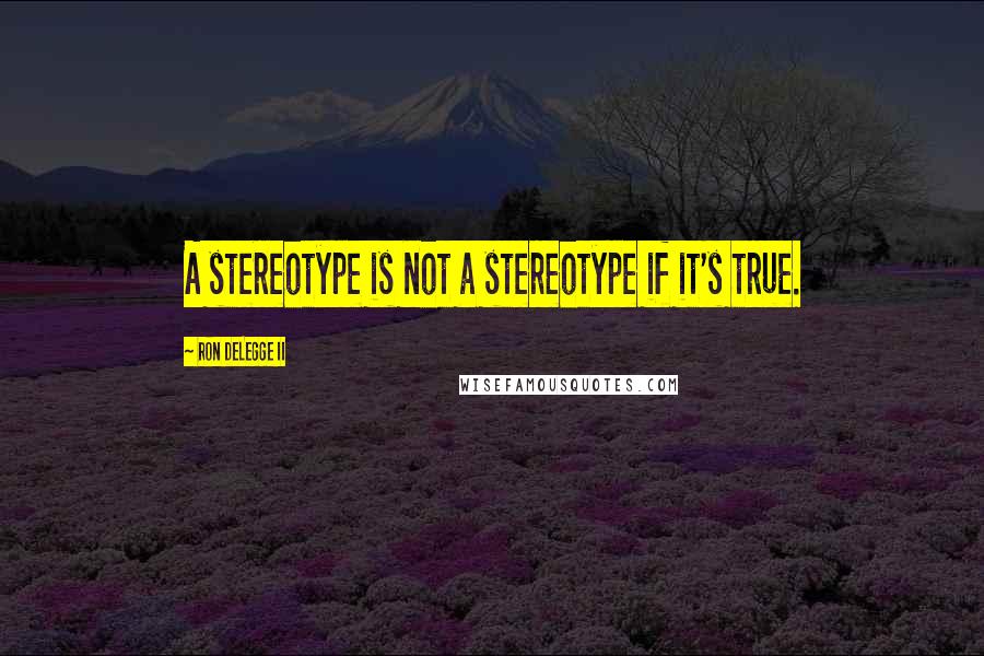 Ron DeLegge II Quotes: A stereotype is not a stereotype if it's true.