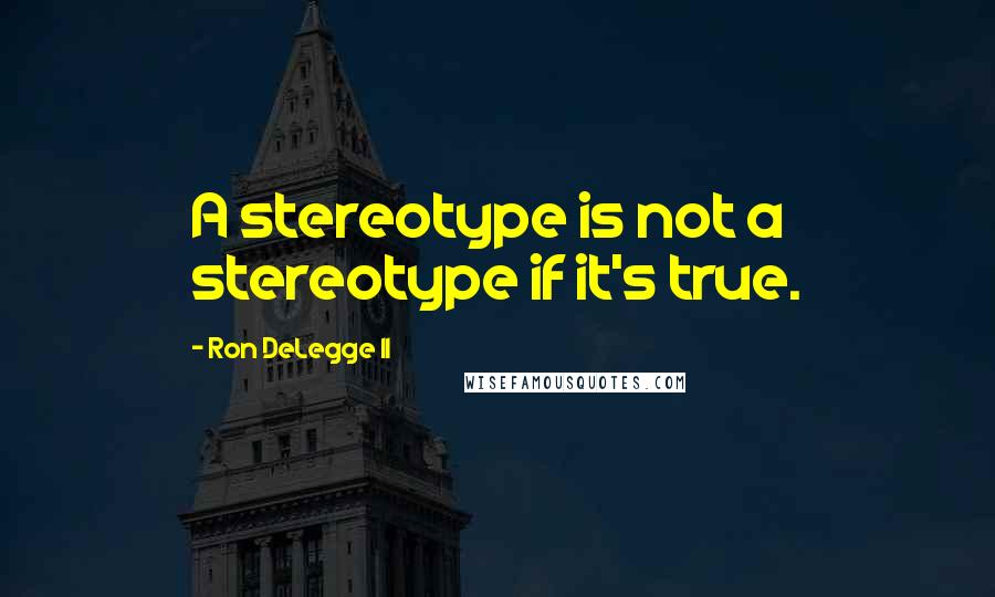 Ron DeLegge II Quotes: A stereotype is not a stereotype if it's true.