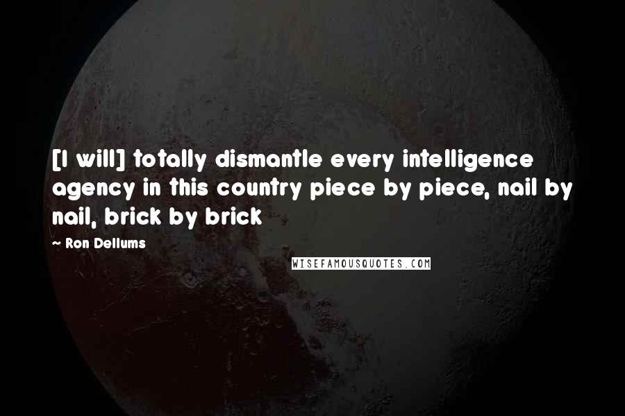 Ron Dellums Quotes: [I will] totally dismantle every intelligence agency in this country piece by piece, nail by nail, brick by brick