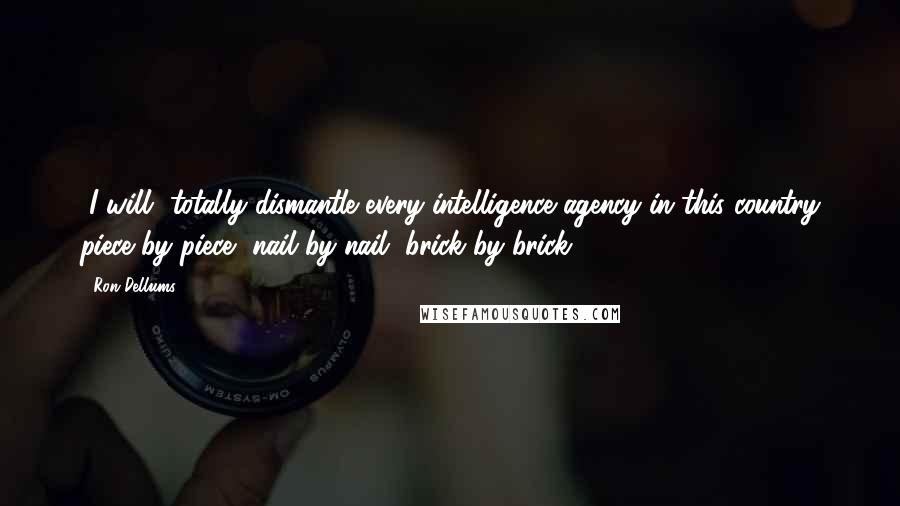 Ron Dellums Quotes: [I will] totally dismantle every intelligence agency in this country piece by piece, nail by nail, brick by brick