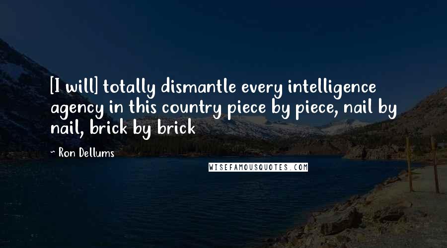 Ron Dellums Quotes: [I will] totally dismantle every intelligence agency in this country piece by piece, nail by nail, brick by brick