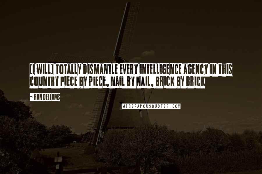 Ron Dellums Quotes: [I will] totally dismantle every intelligence agency in this country piece by piece, nail by nail, brick by brick