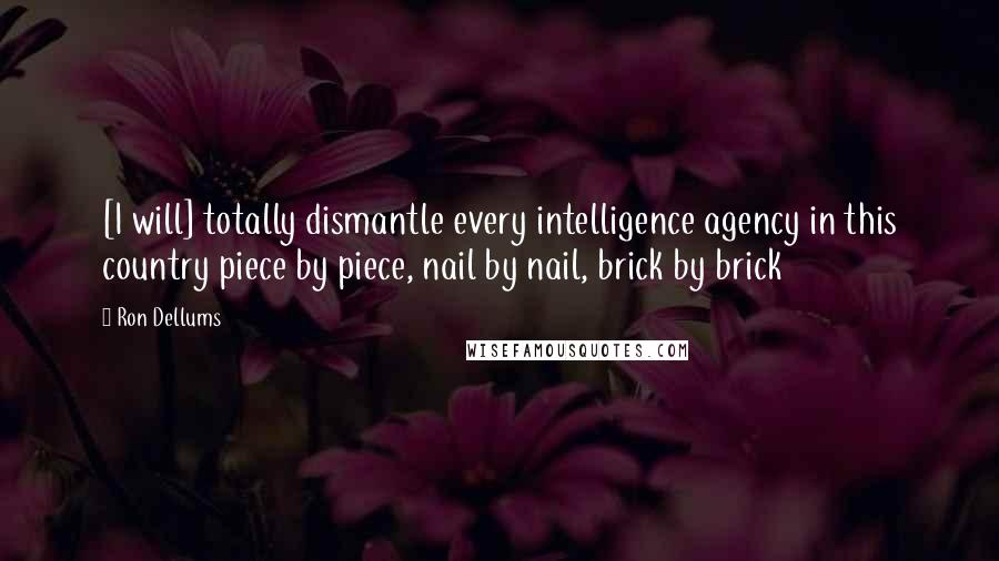 Ron Dellums Quotes: [I will] totally dismantle every intelligence agency in this country piece by piece, nail by nail, brick by brick