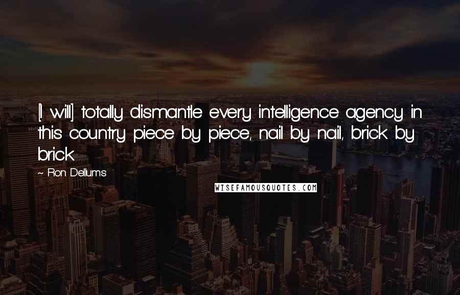 Ron Dellums Quotes: [I will] totally dismantle every intelligence agency in this country piece by piece, nail by nail, brick by brick