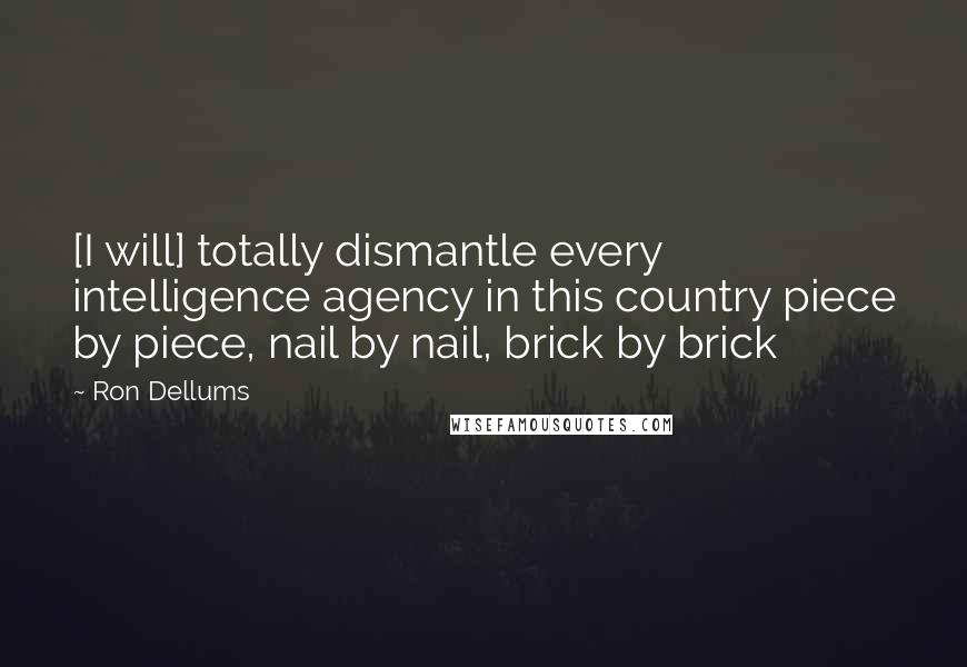 Ron Dellums Quotes: [I will] totally dismantle every intelligence agency in this country piece by piece, nail by nail, brick by brick