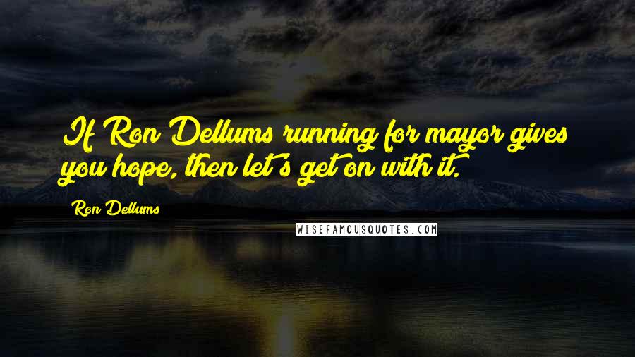 Ron Dellums Quotes: If Ron Dellums running for mayor gives you hope, then let's get on with it.