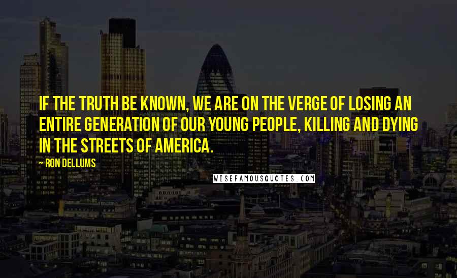 Ron Dellums Quotes: If the truth be known, we are on the verge of losing an entire generation of our young people, killing and dying in the streets of America.