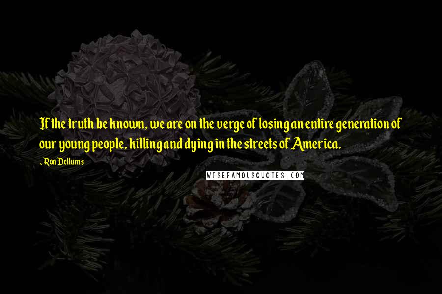 Ron Dellums Quotes: If the truth be known, we are on the verge of losing an entire generation of our young people, killing and dying in the streets of America.