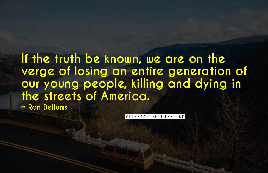 Ron Dellums Quotes: If the truth be known, we are on the verge of losing an entire generation of our young people, killing and dying in the streets of America.