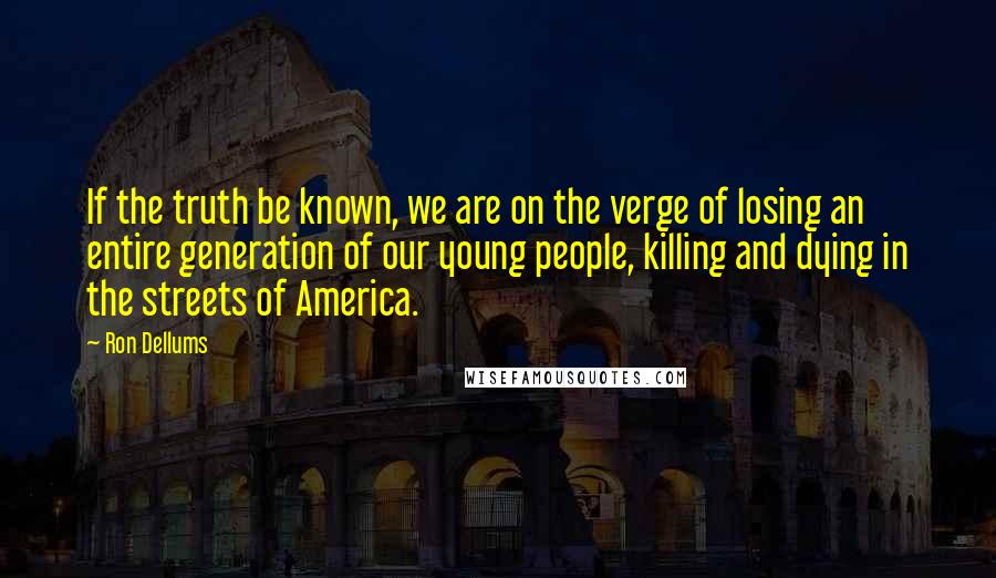 Ron Dellums Quotes: If the truth be known, we are on the verge of losing an entire generation of our young people, killing and dying in the streets of America.