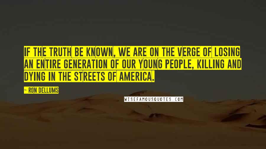 Ron Dellums Quotes: If the truth be known, we are on the verge of losing an entire generation of our young people, killing and dying in the streets of America.