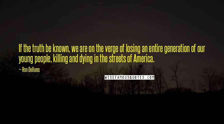 Ron Dellums Quotes: If the truth be known, we are on the verge of losing an entire generation of our young people, killing and dying in the streets of America.