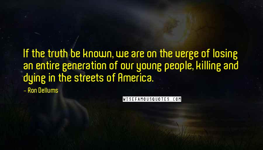 Ron Dellums Quotes: If the truth be known, we are on the verge of losing an entire generation of our young people, killing and dying in the streets of America.