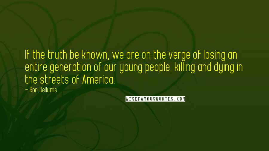 Ron Dellums Quotes: If the truth be known, we are on the verge of losing an entire generation of our young people, killing and dying in the streets of America.