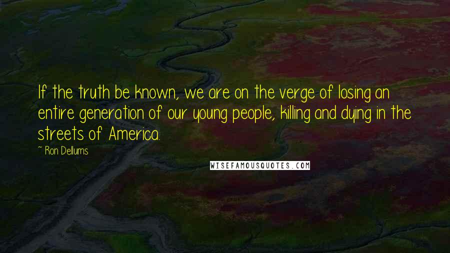 Ron Dellums Quotes: If the truth be known, we are on the verge of losing an entire generation of our young people, killing and dying in the streets of America.